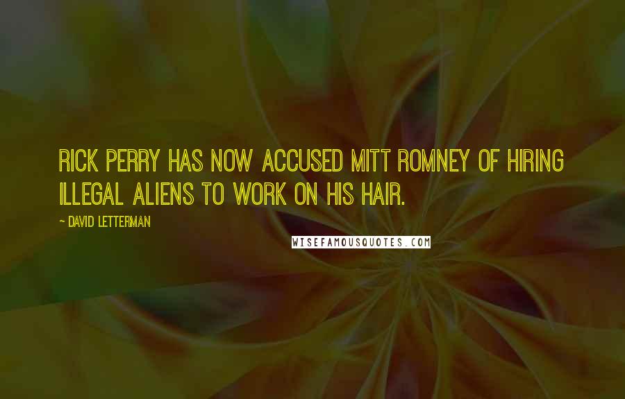 David Letterman Quotes: Rick Perry has now accused Mitt Romney of hiring illegal aliens to work on his hair.