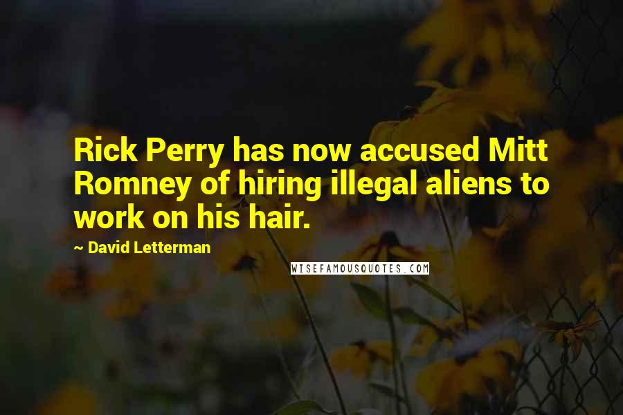 David Letterman Quotes: Rick Perry has now accused Mitt Romney of hiring illegal aliens to work on his hair.