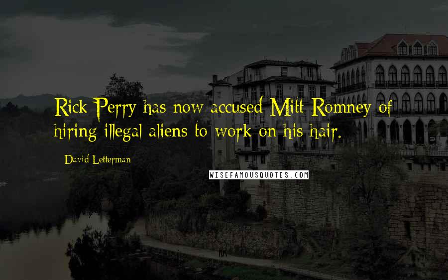 David Letterman Quotes: Rick Perry has now accused Mitt Romney of hiring illegal aliens to work on his hair.