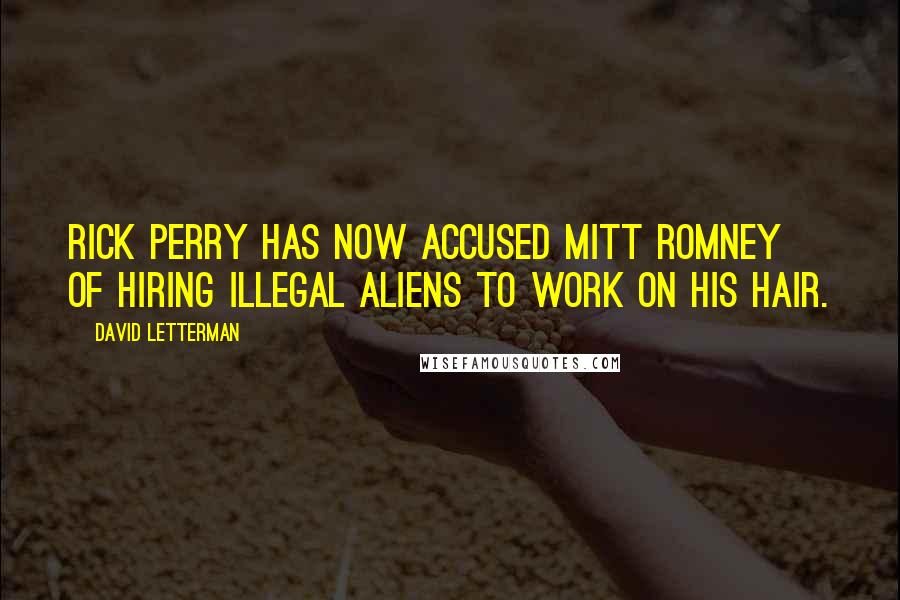David Letterman Quotes: Rick Perry has now accused Mitt Romney of hiring illegal aliens to work on his hair.