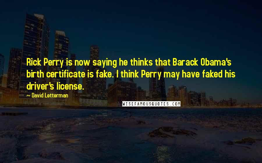 David Letterman Quotes: Rick Perry is now saying he thinks that Barack Obama's birth certificate is fake. I think Perry may have faked his driver's license.