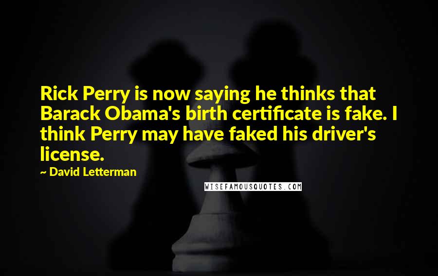 David Letterman Quotes: Rick Perry is now saying he thinks that Barack Obama's birth certificate is fake. I think Perry may have faked his driver's license.