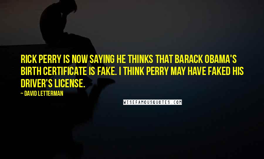 David Letterman Quotes: Rick Perry is now saying he thinks that Barack Obama's birth certificate is fake. I think Perry may have faked his driver's license.