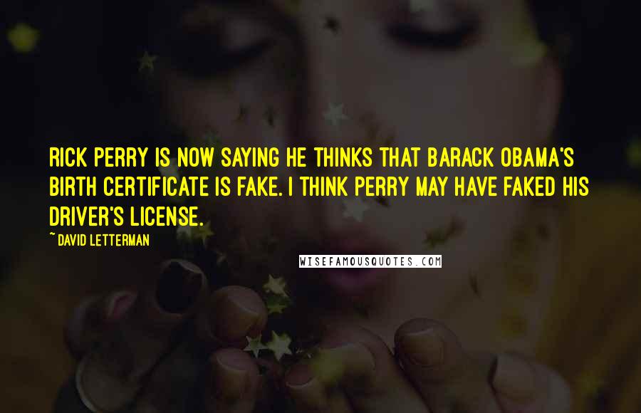 David Letterman Quotes: Rick Perry is now saying he thinks that Barack Obama's birth certificate is fake. I think Perry may have faked his driver's license.