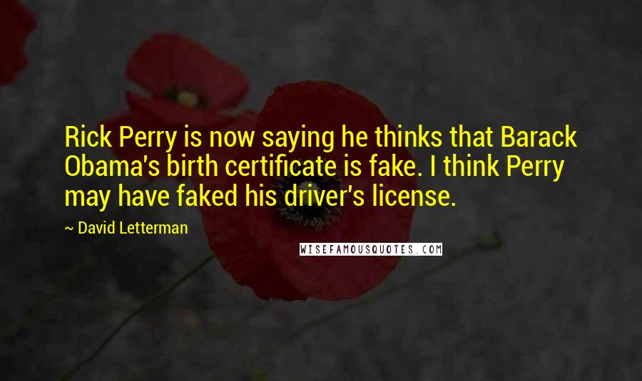 David Letterman Quotes: Rick Perry is now saying he thinks that Barack Obama's birth certificate is fake. I think Perry may have faked his driver's license.