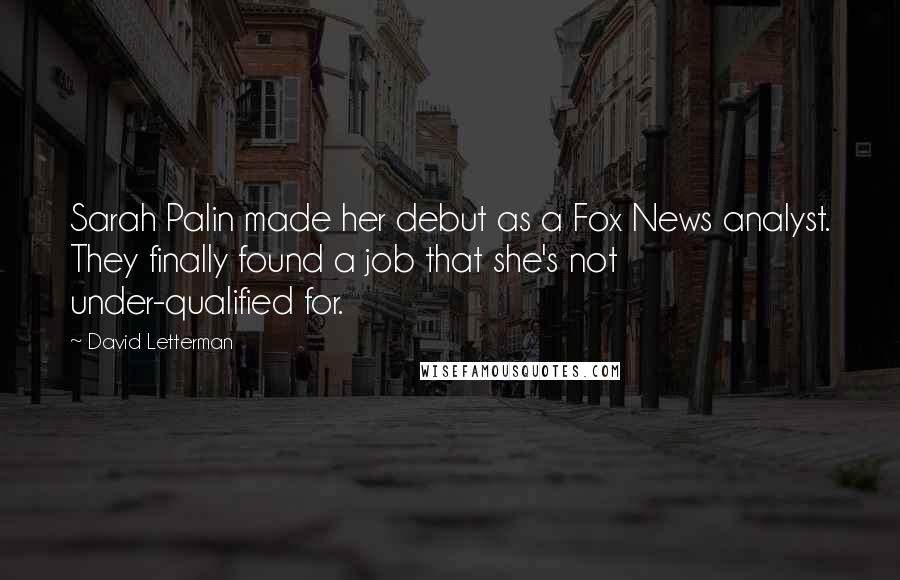 David Letterman Quotes: Sarah Palin made her debut as a Fox News analyst. They finally found a job that she's not under-qualified for.