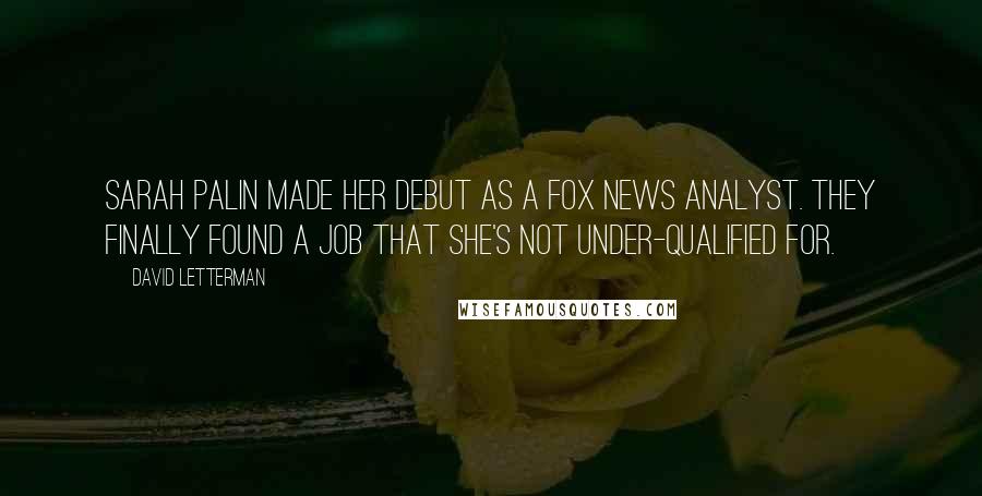 David Letterman Quotes: Sarah Palin made her debut as a Fox News analyst. They finally found a job that she's not under-qualified for.