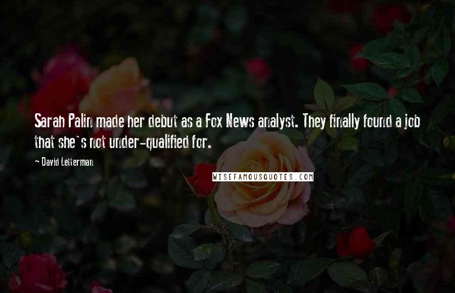 David Letterman Quotes: Sarah Palin made her debut as a Fox News analyst. They finally found a job that she's not under-qualified for.