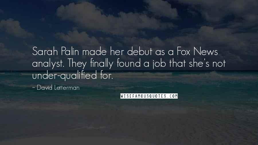 David Letterman Quotes: Sarah Palin made her debut as a Fox News analyst. They finally found a job that she's not under-qualified for.