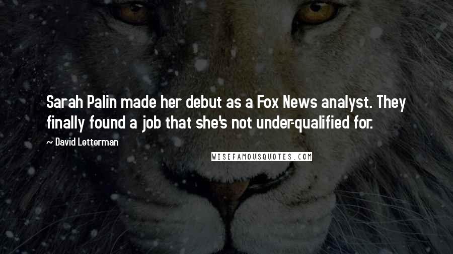 David Letterman Quotes: Sarah Palin made her debut as a Fox News analyst. They finally found a job that she's not under-qualified for.