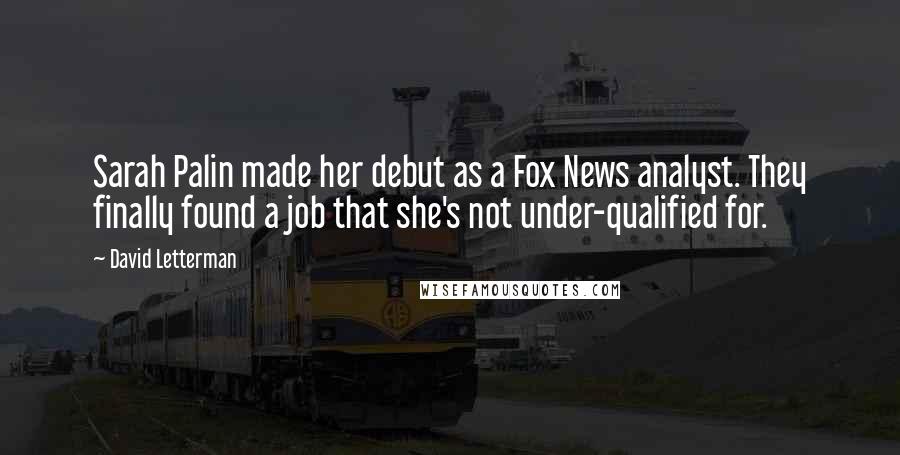 David Letterman Quotes: Sarah Palin made her debut as a Fox News analyst. They finally found a job that she's not under-qualified for.