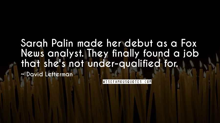 David Letterman Quotes: Sarah Palin made her debut as a Fox News analyst. They finally found a job that she's not under-qualified for.