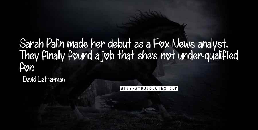 David Letterman Quotes: Sarah Palin made her debut as a Fox News analyst. They finally found a job that she's not under-qualified for.