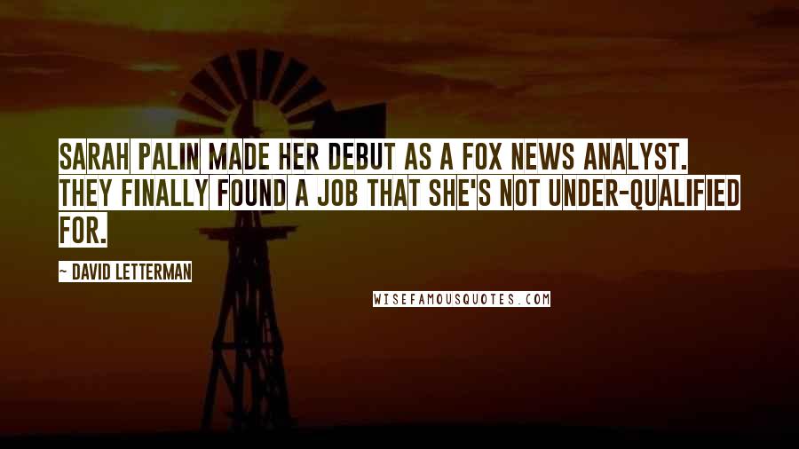 David Letterman Quotes: Sarah Palin made her debut as a Fox News analyst. They finally found a job that she's not under-qualified for.