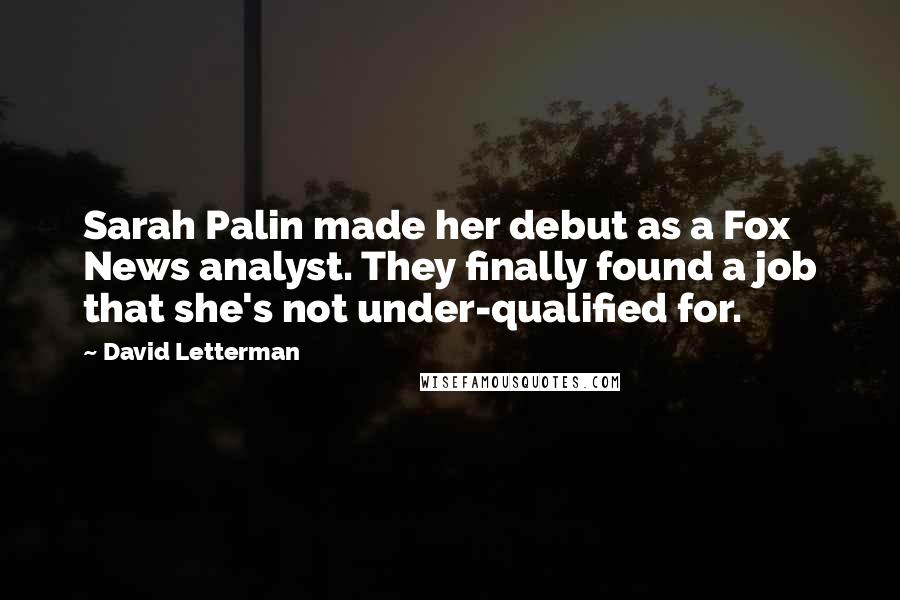 David Letterman Quotes: Sarah Palin made her debut as a Fox News analyst. They finally found a job that she's not under-qualified for.