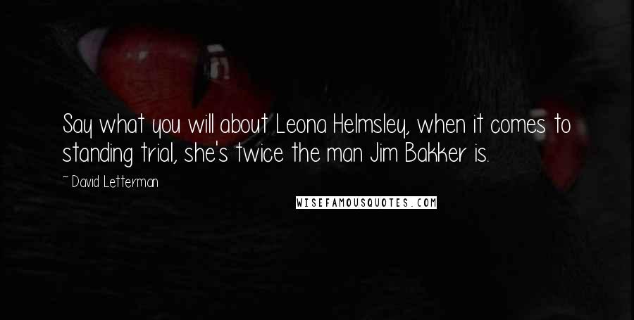 David Letterman Quotes: Say what you will about Leona Helmsley, when it comes to standing trial, she's twice the man Jim Bakker is.