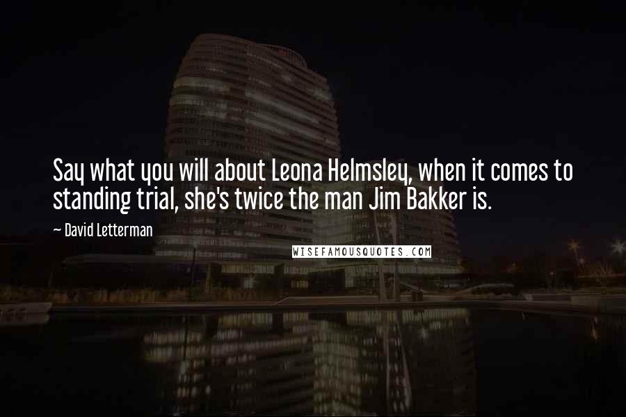 David Letterman Quotes: Say what you will about Leona Helmsley, when it comes to standing trial, she's twice the man Jim Bakker is.