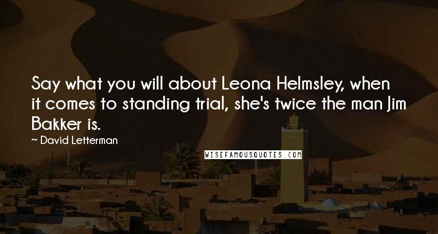 David Letterman Quotes: Say what you will about Leona Helmsley, when it comes to standing trial, she's twice the man Jim Bakker is.