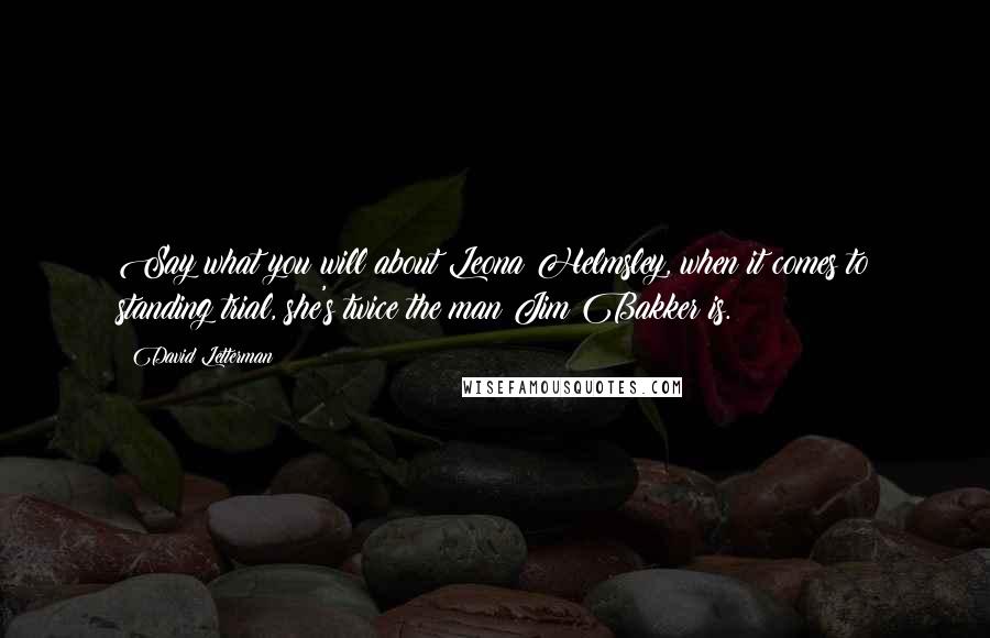 David Letterman Quotes: Say what you will about Leona Helmsley, when it comes to standing trial, she's twice the man Jim Bakker is.