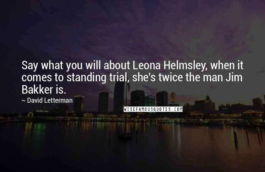 David Letterman Quotes: Say what you will about Leona Helmsley, when it comes to standing trial, she's twice the man Jim Bakker is.
