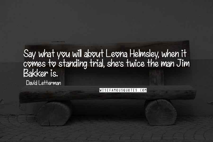 David Letterman Quotes: Say what you will about Leona Helmsley, when it comes to standing trial, she's twice the man Jim Bakker is.