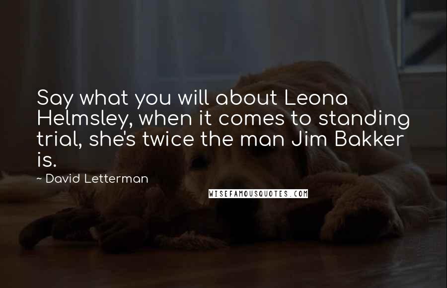 David Letterman Quotes: Say what you will about Leona Helmsley, when it comes to standing trial, she's twice the man Jim Bakker is.