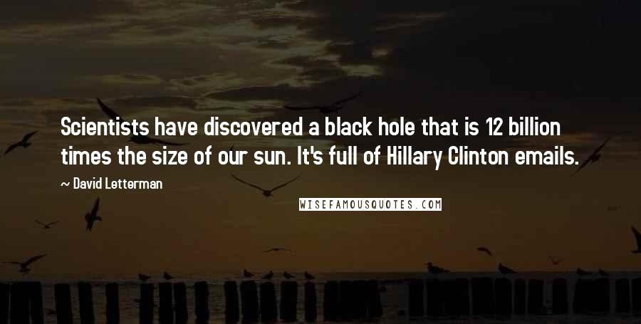 David Letterman Quotes: Scientists have discovered a black hole that is 12 billion times the size of our sun. It's full of Hillary Clinton emails.