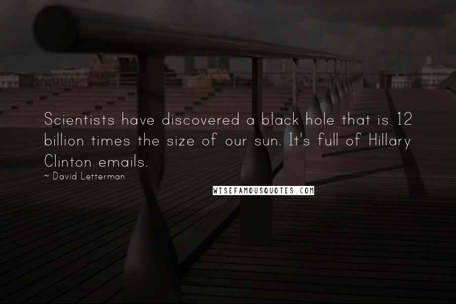 David Letterman Quotes: Scientists have discovered a black hole that is 12 billion times the size of our sun. It's full of Hillary Clinton emails.