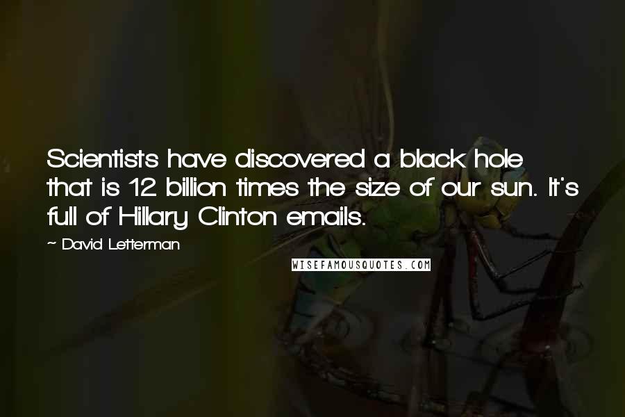 David Letterman Quotes: Scientists have discovered a black hole that is 12 billion times the size of our sun. It's full of Hillary Clinton emails.