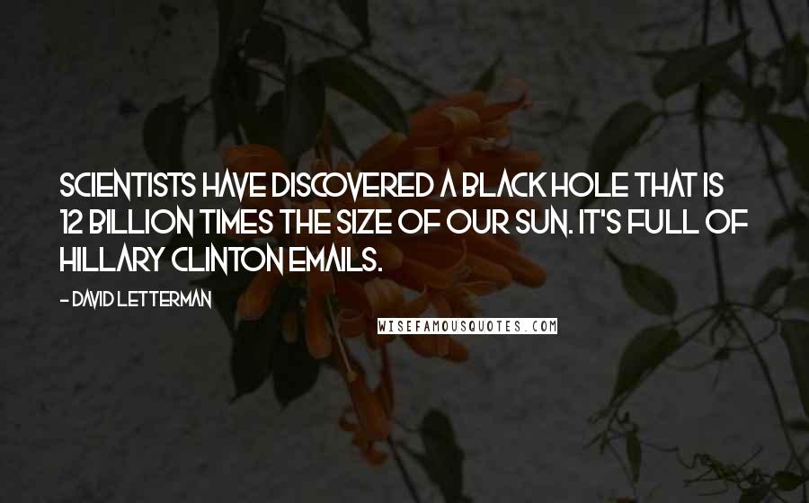 David Letterman Quotes: Scientists have discovered a black hole that is 12 billion times the size of our sun. It's full of Hillary Clinton emails.