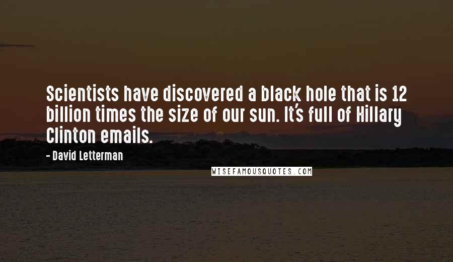 David Letterman Quotes: Scientists have discovered a black hole that is 12 billion times the size of our sun. It's full of Hillary Clinton emails.