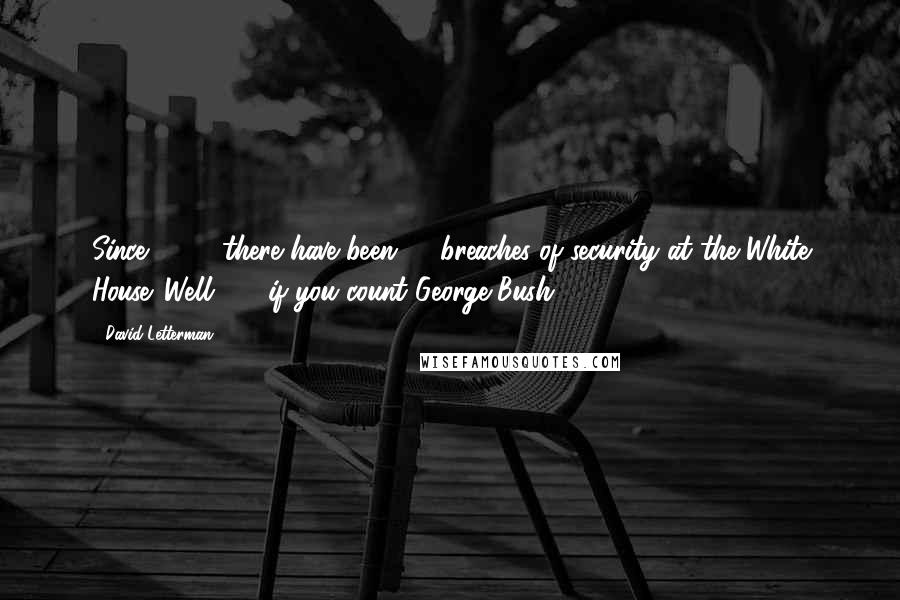 David Letterman Quotes: Since 1980, there have been 91 breaches of security at the White House. Well, 92 if you count George Bush.