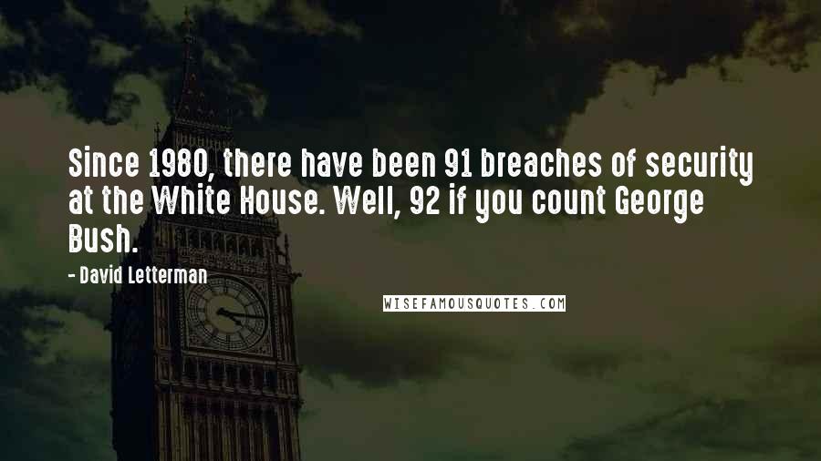 David Letterman Quotes: Since 1980, there have been 91 breaches of security at the White House. Well, 92 if you count George Bush.