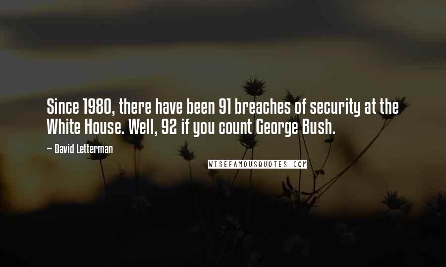 David Letterman Quotes: Since 1980, there have been 91 breaches of security at the White House. Well, 92 if you count George Bush.