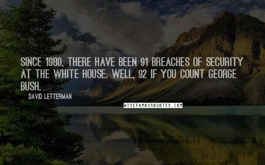 David Letterman Quotes: Since 1980, there have been 91 breaches of security at the White House. Well, 92 if you count George Bush.