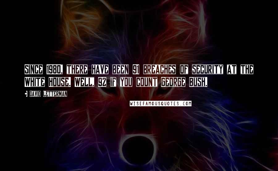 David Letterman Quotes: Since 1980, there have been 91 breaches of security at the White House. Well, 92 if you count George Bush.