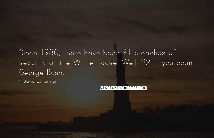 David Letterman Quotes: Since 1980, there have been 91 breaches of security at the White House. Well, 92 if you count George Bush.