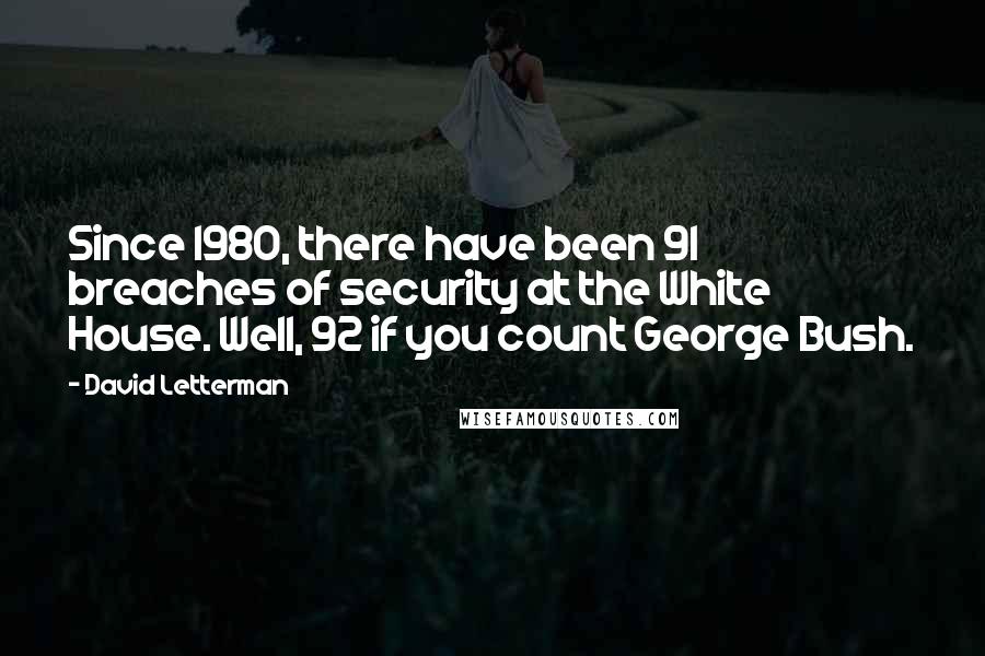 David Letterman Quotes: Since 1980, there have been 91 breaches of security at the White House. Well, 92 if you count George Bush.