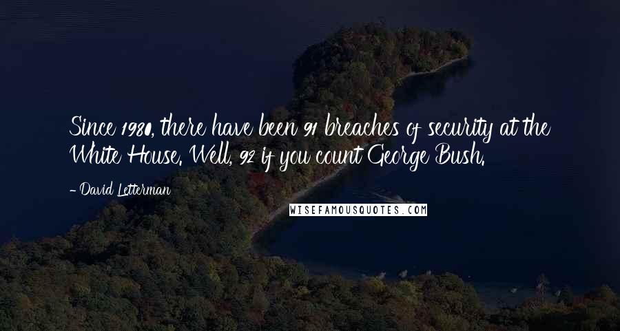 David Letterman Quotes: Since 1980, there have been 91 breaches of security at the White House. Well, 92 if you count George Bush.