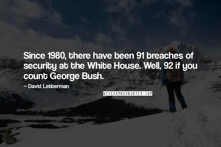 David Letterman Quotes: Since 1980, there have been 91 breaches of security at the White House. Well, 92 if you count George Bush.