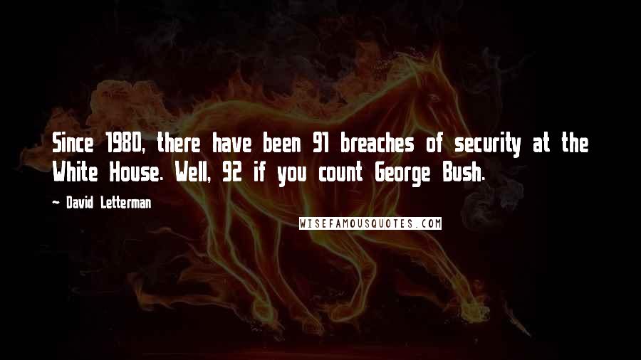 David Letterman Quotes: Since 1980, there have been 91 breaches of security at the White House. Well, 92 if you count George Bush.