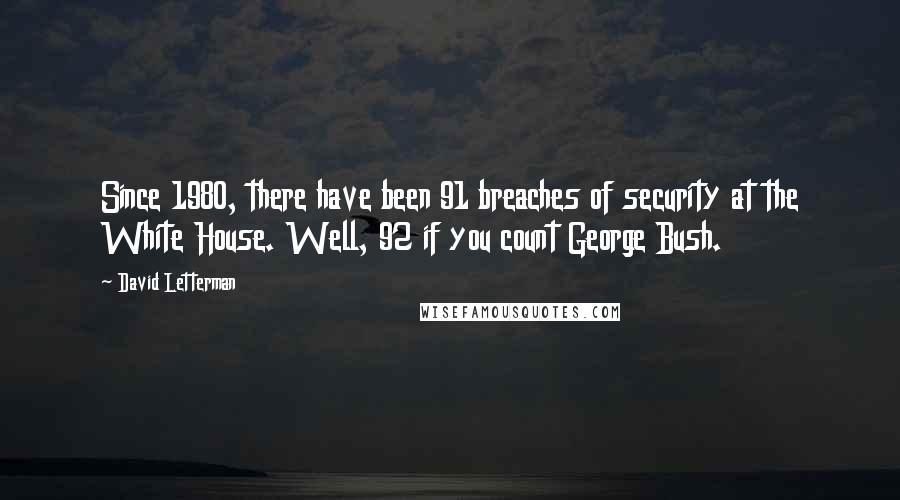 David Letterman Quotes: Since 1980, there have been 91 breaches of security at the White House. Well, 92 if you count George Bush.