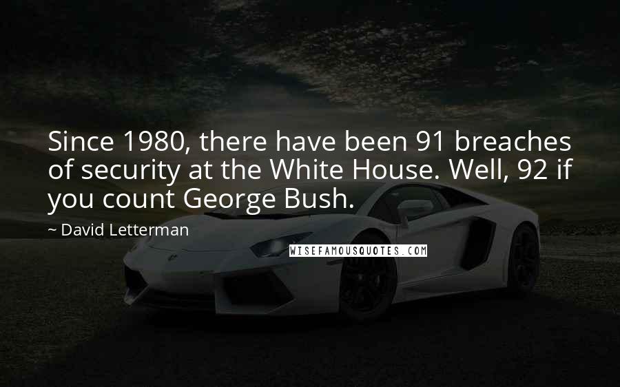 David Letterman Quotes: Since 1980, there have been 91 breaches of security at the White House. Well, 92 if you count George Bush.