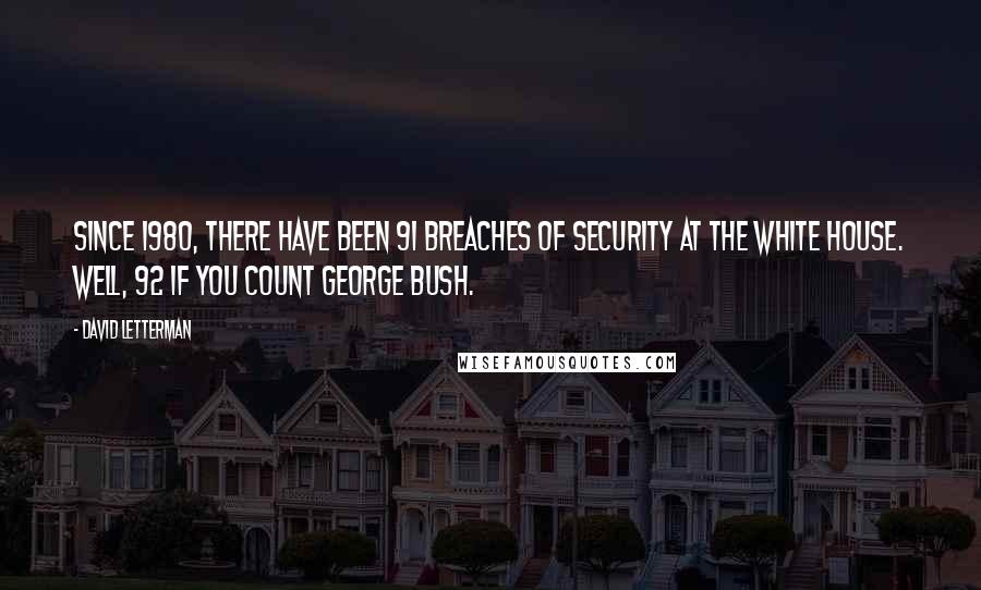 David Letterman Quotes: Since 1980, there have been 91 breaches of security at the White House. Well, 92 if you count George Bush.