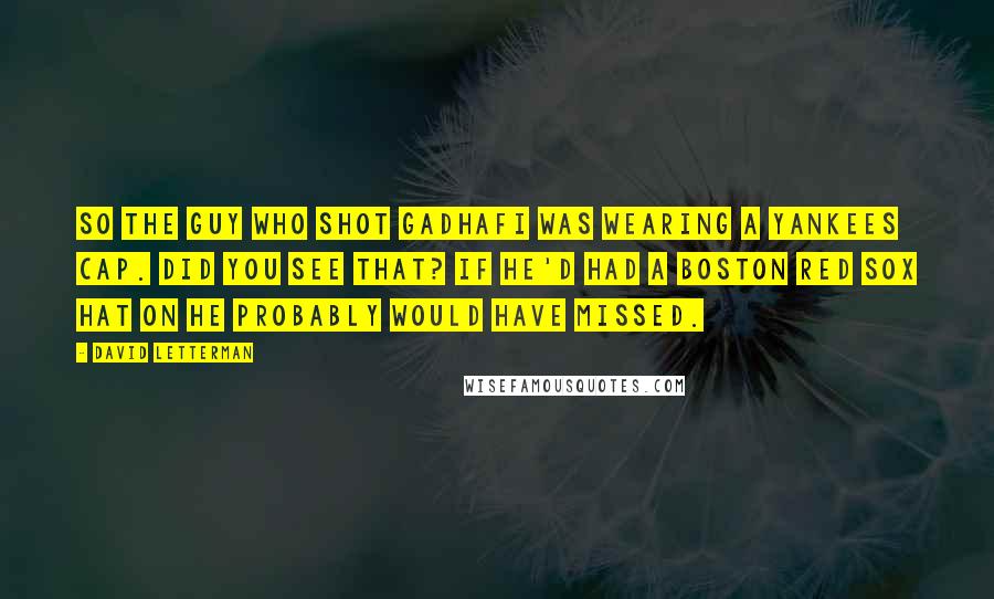 David Letterman Quotes: So the guy who shot Gadhafi was wearing a Yankees cap. Did you see that? If he'd had a Boston Red Sox hat on he probably would have missed.
