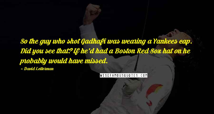 David Letterman Quotes: So the guy who shot Gadhafi was wearing a Yankees cap. Did you see that? If he'd had a Boston Red Sox hat on he probably would have missed.