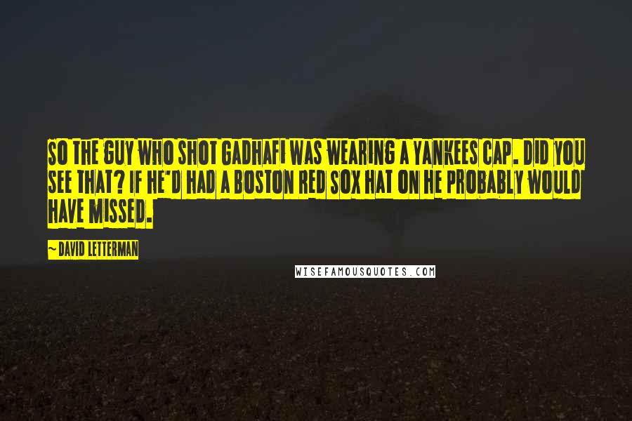 David Letterman Quotes: So the guy who shot Gadhafi was wearing a Yankees cap. Did you see that? If he'd had a Boston Red Sox hat on he probably would have missed.