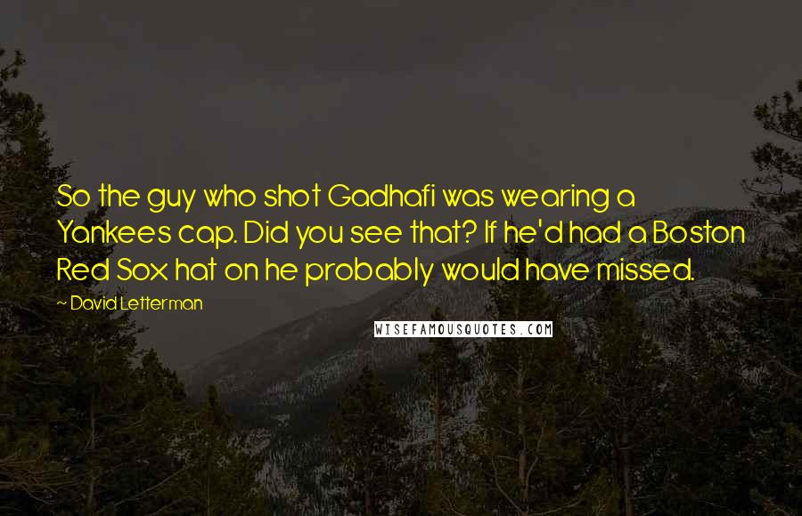 David Letterman Quotes: So the guy who shot Gadhafi was wearing a Yankees cap. Did you see that? If he'd had a Boston Red Sox hat on he probably would have missed.