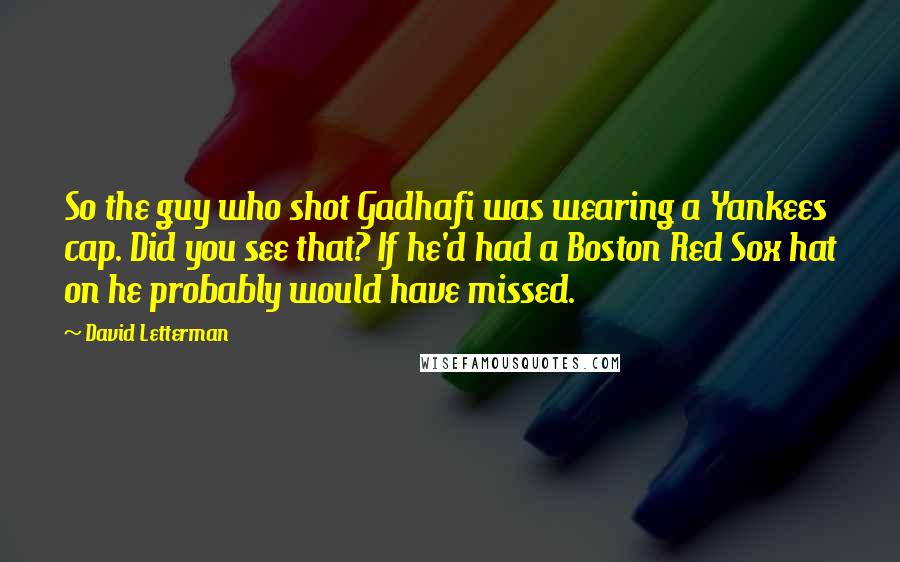 David Letterman Quotes: So the guy who shot Gadhafi was wearing a Yankees cap. Did you see that? If he'd had a Boston Red Sox hat on he probably would have missed.