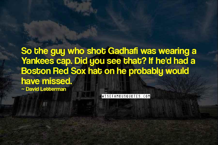 David Letterman Quotes: So the guy who shot Gadhafi was wearing a Yankees cap. Did you see that? If he'd had a Boston Red Sox hat on he probably would have missed.